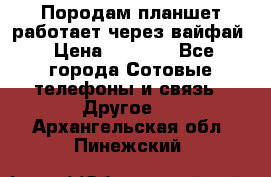 Породам планшет работает через вайфай › Цена ­ 5 000 - Все города Сотовые телефоны и связь » Другое   . Архангельская обл.,Пинежский 